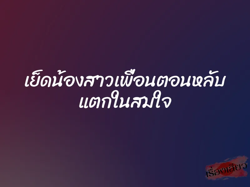 เย็ดน้องสาวเพื่อนตอนหลับ แตกในสมใจ