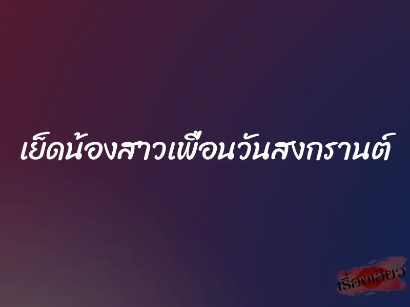 เย็ดน้องสาวเพื่อนวันสงกรานต์