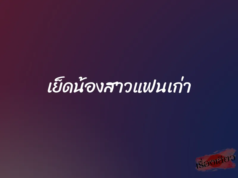 เย็ดน้องสาวแฟนเก่า