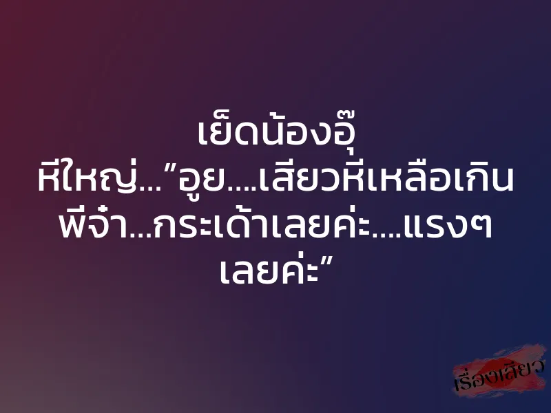 เย็ดน้องอุ๊ หีใหญ่…”อูย….เสียวหีเหลือเกิน พี่จ๋า…กระเด้าเลยค่ะ….แรงๆ เลยค่ะ”