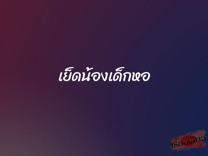 เย็ดน้องเด็กหอ