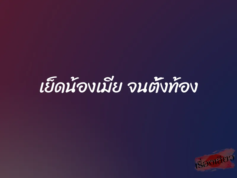 เย็ดน้องเมีย จนตั้งท้อง