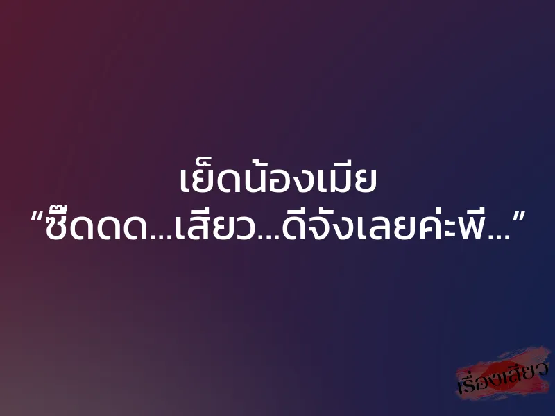 เย็ดน้องเมีย “ซี๊ดดด…เสียว…ดีจังเลยค่ะพี่…”
