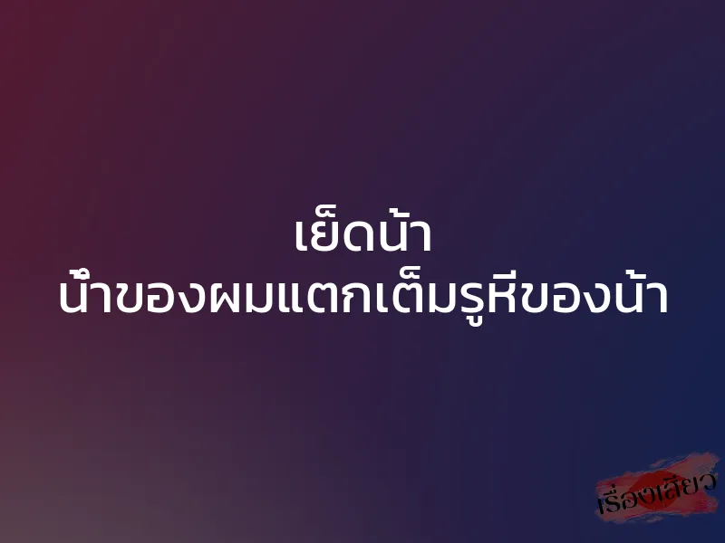 เย็ดน้า น้ำของผมแตกเต็มรูหีของน้า