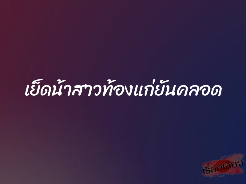 เย็ดน้าสาวท้องแก่ยันคลอด