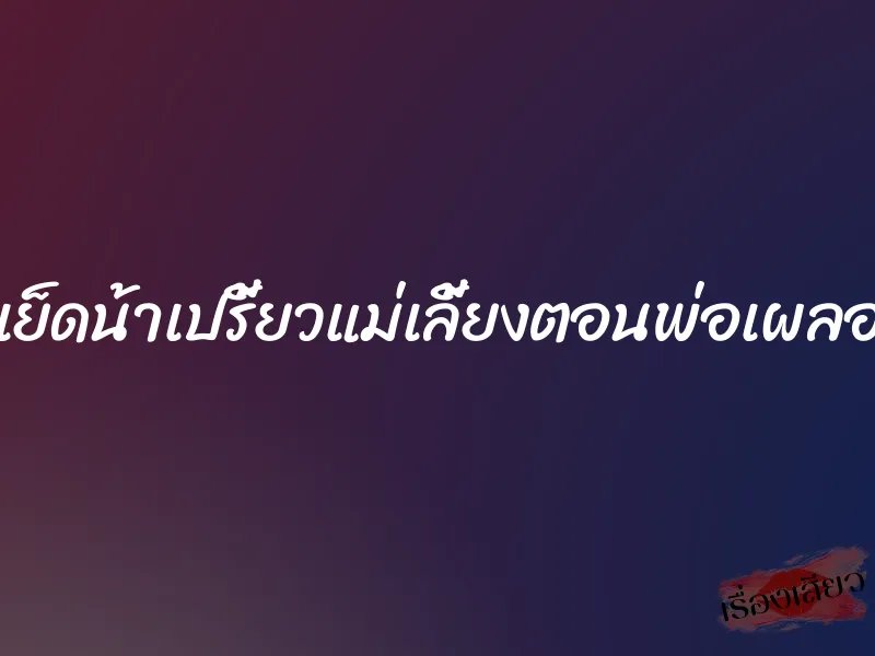 เย็ดน้าเปรี้ยวแม่เลี้ยงตอนพ่อเผลอ