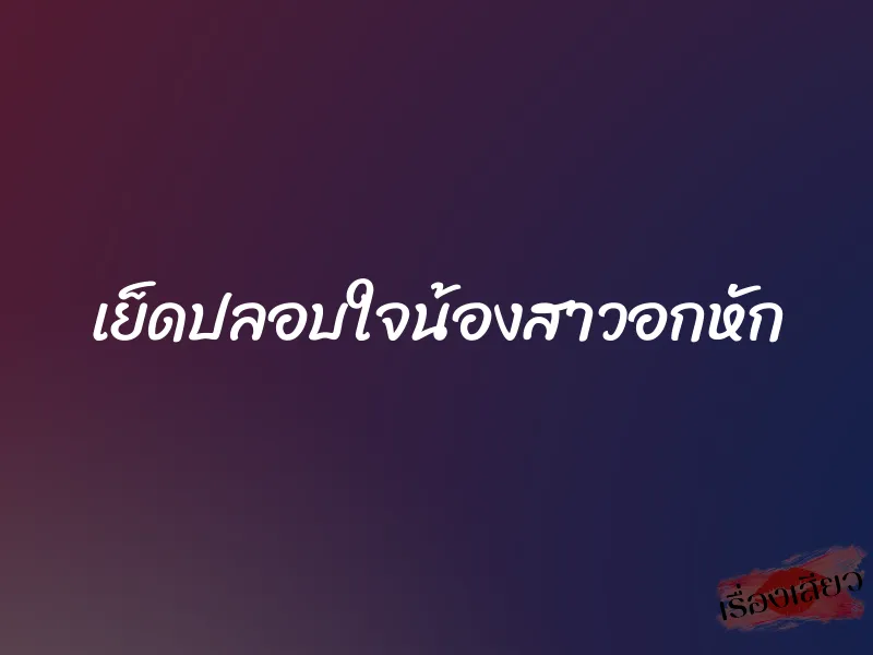 เย็ดปลอบใจน้องสาวอกหัก