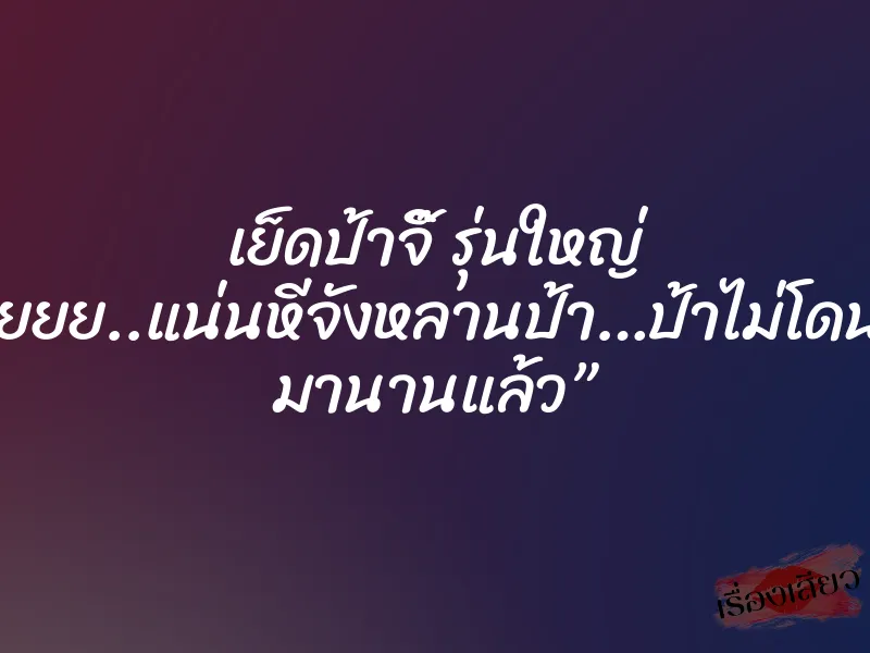เย็ดป้าจิ๊ รุ่นใหญ่ ”อูยยยย..แน่นหีจังหลานป้า…ป้าไม่โดนเย็ด มานานแล้ว”