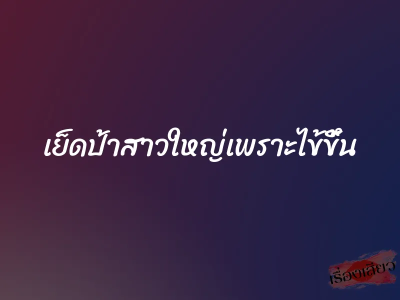 เย็ดป้าสาวใหญ่เพราะไข้ขึ้น