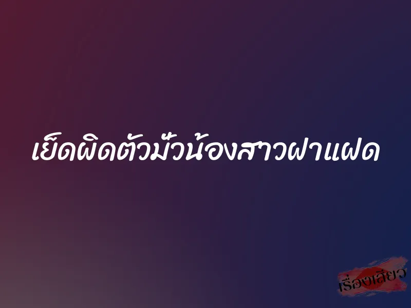 เย็ดผิดตัวมั่วน้องสาวฝาแฝด