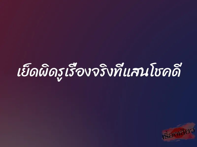 เย็ดผิดรูเรื่องจริงที่แสนโชคดี