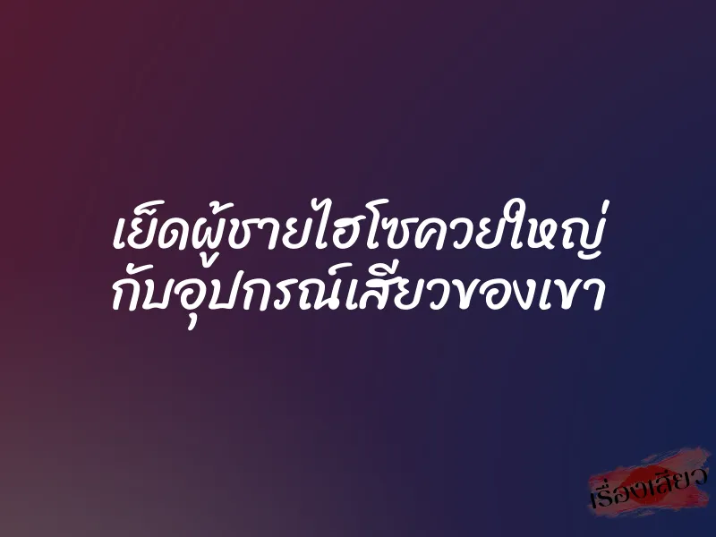 เย็ดผู้ชายไฮโซควยใหญ่ กับอุปกรณ์เสียวของเขา