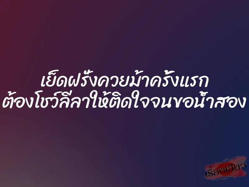 เย็ดฝรั่งควยม้าครั้งแรก ต้องโชว์ลีลาให้ติดใจจนขอน้ำสอง