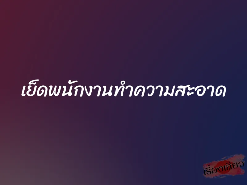 เย็ดพนักงานทำความสะอาด