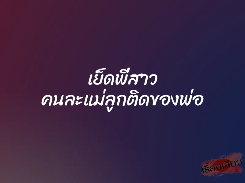 เย็ดพี่สาว คนละแม่ลูกติดของพ่อ