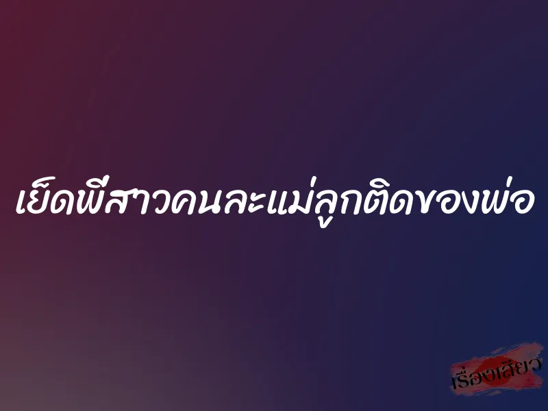เย็ดพี่สาวคนละแม่ลูกติดของพ่อ