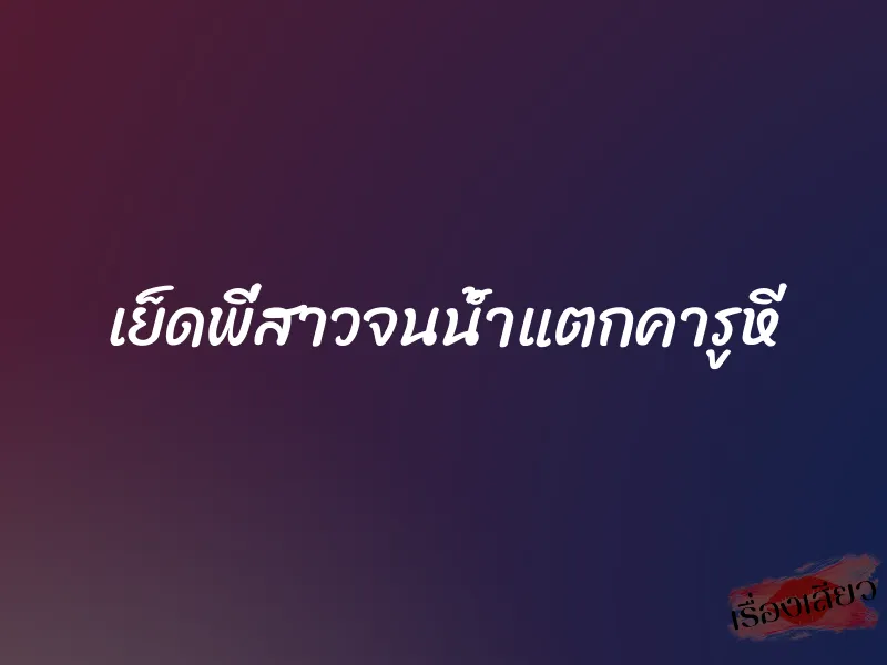 เย็ดพี่สาวจนน้ำแตกคารูหี