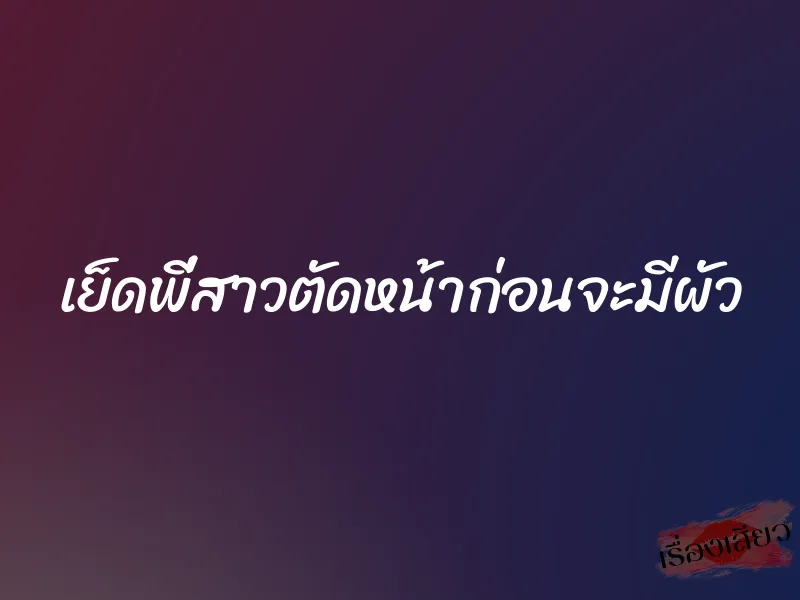 เย็ดพี่สาวตัดหน้าก่อนจะมีผัว