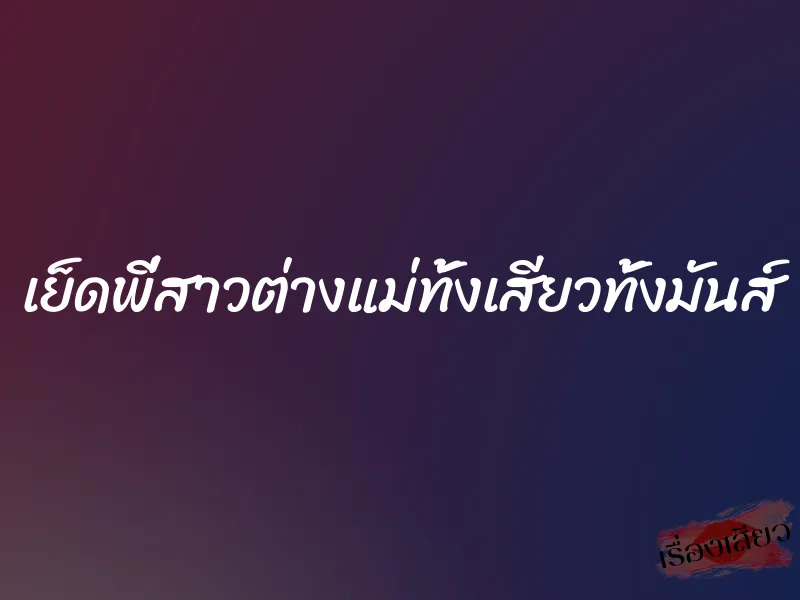 เย็ดพี่สาวต่างแม่ทั้งเสียวทั้งมันส์