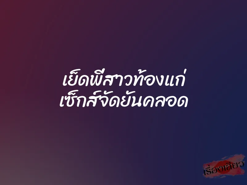 เย็ดพี่สาวท้องแก่ เซ็กส์จัดยันคลอด