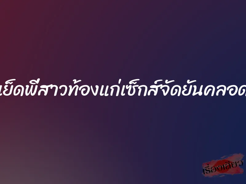 เย็ดพี่สาวท้องแก่เซ็กส์จัดยันคลอด