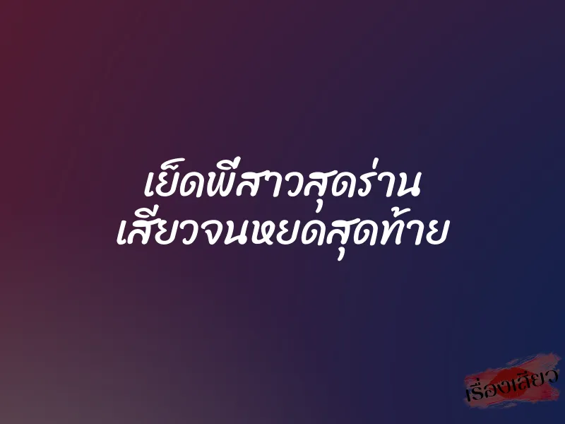 เย็ดพี่สาวสุดร่าน เสียวจนหยดสุดท้าย
