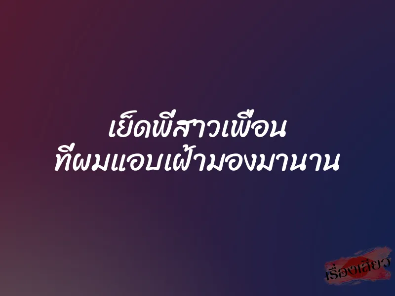เย็ดพี่สาวเพื่อน ที่ผมแอบเฝ้ามองมานาน