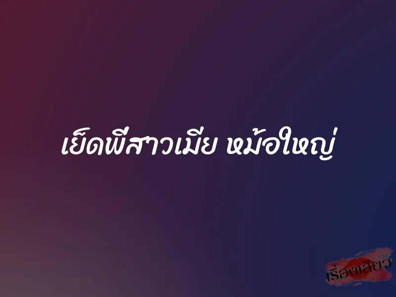 เย็ดพี่สาวเมีย หม้อใหญ่