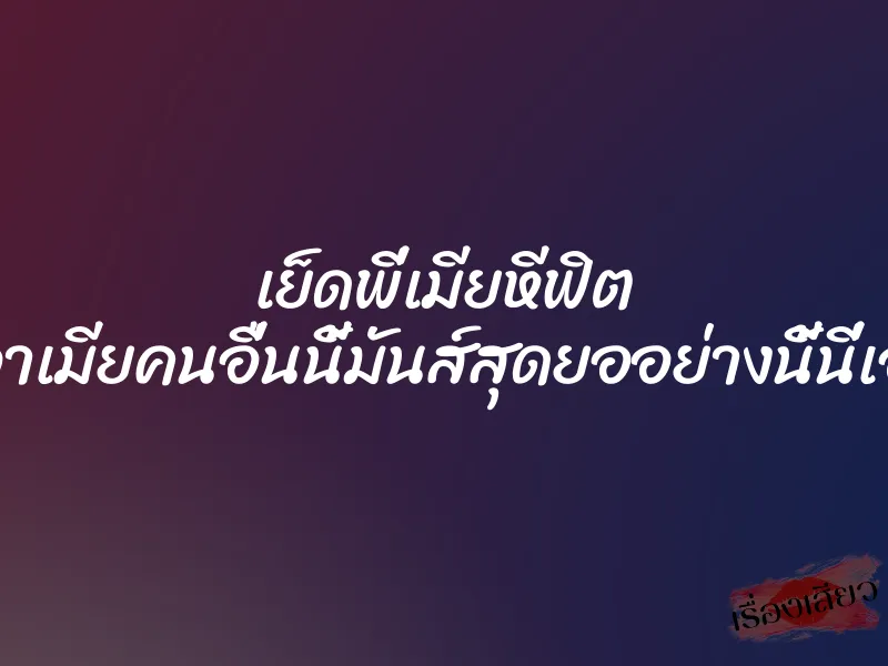เย็ดพี่เมียหีฟิต ”เอาเมียคนอื่นนี้มันส์สุดยออย่างนี้นี่เอง”