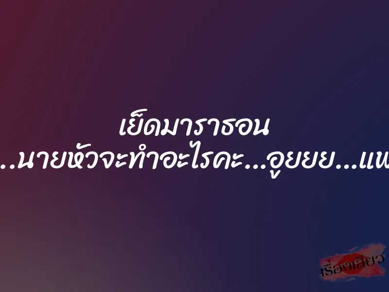เย็ดมาราธอน “นายหัวขา..นายหัวจะทำอะไรคะ…อูยยย…แพทเสียวค่ะ”