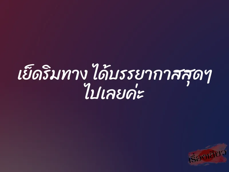 เย็ดริมทาง ได้บรรยากาสสุดๆ ไปเลยค่ะ