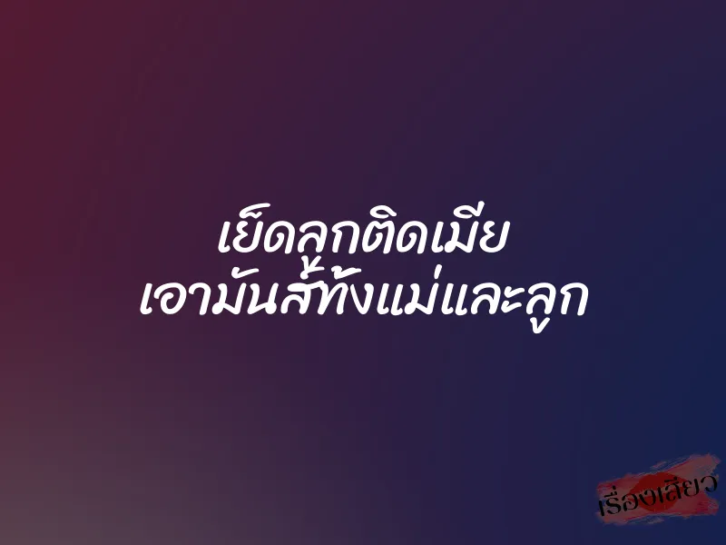 เย็ดลูกติดเมีย เอามันส์ทั้งแม่และลูก