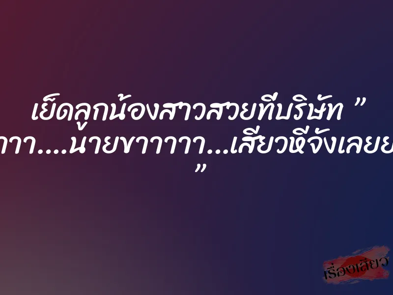 เย็ดลูกน้องสาวสวยที่บริษัท ” อ๊าาาา….นายขาาาาา…เสียวหีจังเลยยยย ”