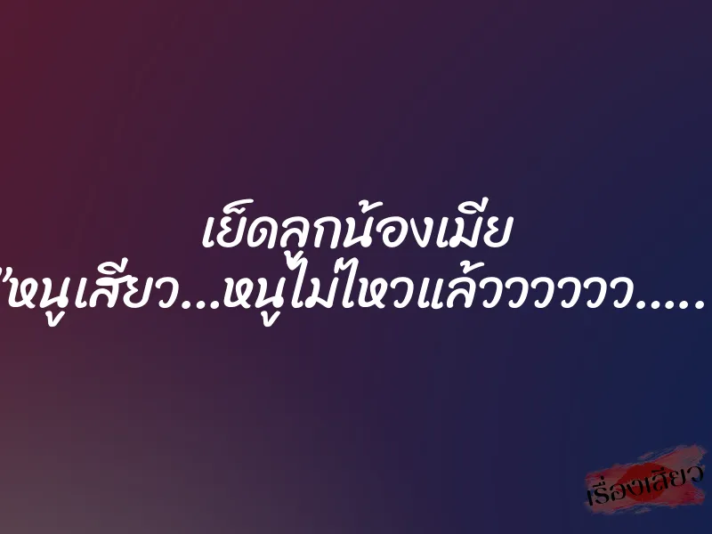 เย็ดลูกน้องเมีย ”หนูเสียว…หนูไม่ไหวแล้วววววว…..”