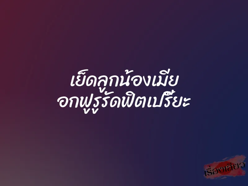เย็ดลูกน้องเมีย อกฟูรูรัดฟิตเปรี๊ยะ