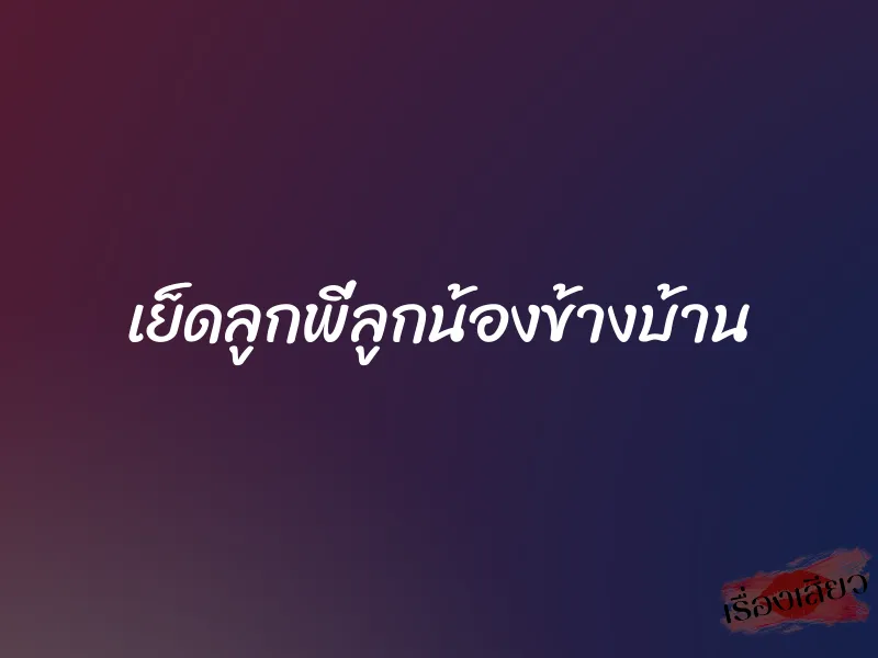 เย็ดลูกพี่ลูกน้องข้างบ้าน