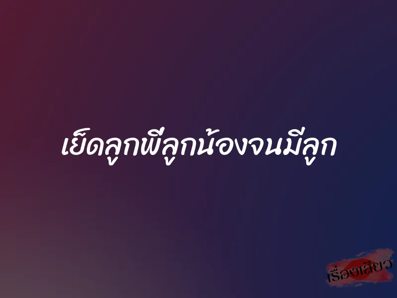 เย็ดลูกพี่ลูกน้องจนมีลูก