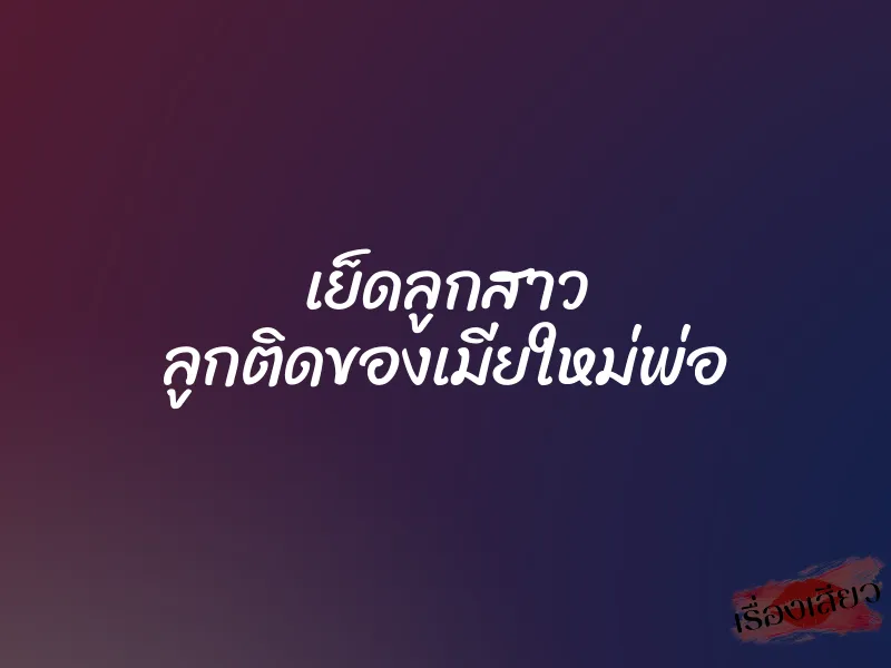 เย็ดลูกสาว ลูกติดของเมียใหม่พ่อ