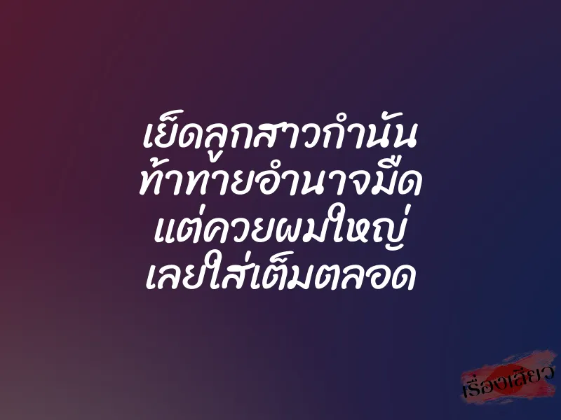 เย็ดลูกสาวกำนัน ท้าทายอำนาจมืด แต่ควยผมใหญ่ เลยใส่เต็มตลอด