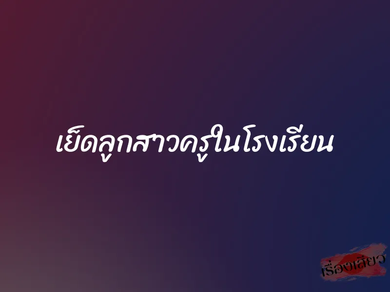 เย็ดลูกสาวครูในโรงเรียน