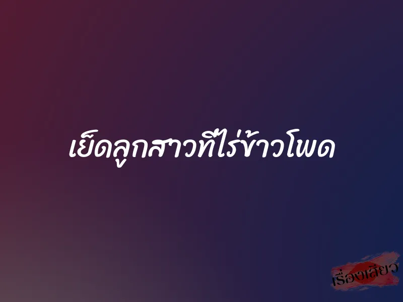 เย็ดลูกสาวที่ไร่ข้าวโพด