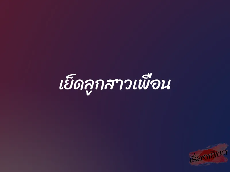 เย็ดลูกสาวเพื่อน