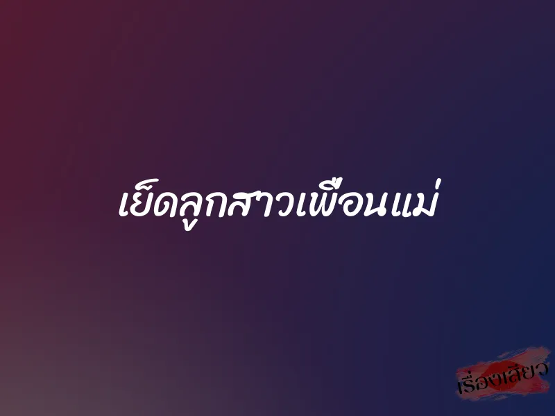 เย็ดลูกสาวเพื่อนแม่