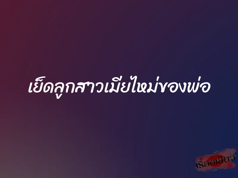 เย็ดลูกสาวเมียไหม่ของพ่อ