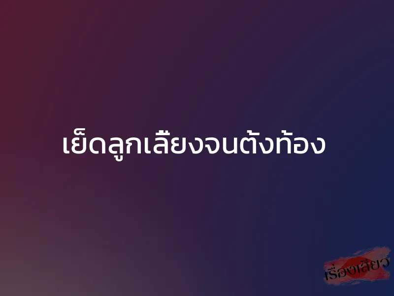 เย็ดลูกเลี้ยงจนตั้งท้อง