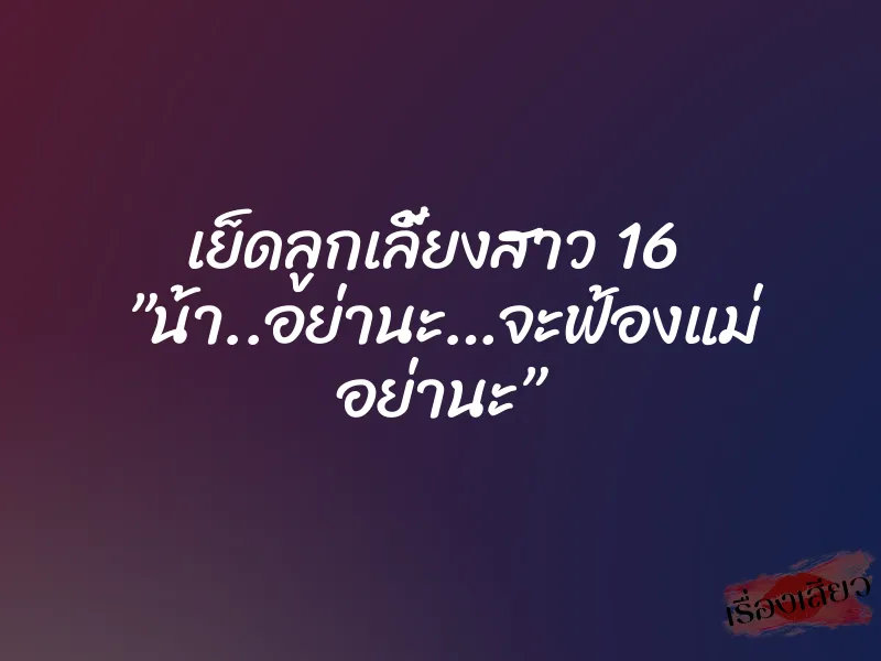 เย็ดลูกเลี้ยงสาว 16 ”น้า..อย่านะ…จะฟ้องแม่ อย่านะ”
