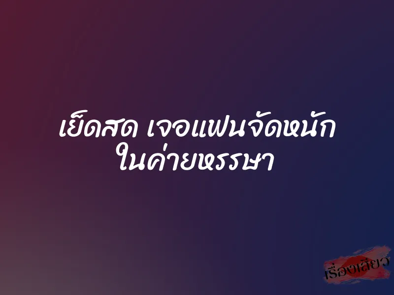 เย็ดสด เจอแฟนจัดหนัก ในค่ายหรรษา