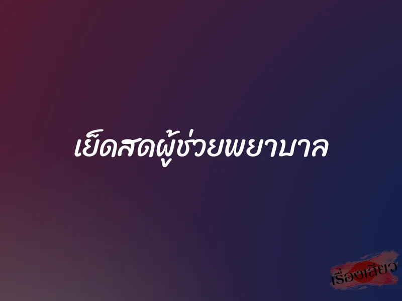 เย็ดสดผู้ช่วยพยาบาล