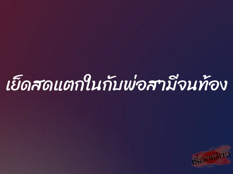 เย็ดสดแตกในกับพ่อสามีจนท้อง