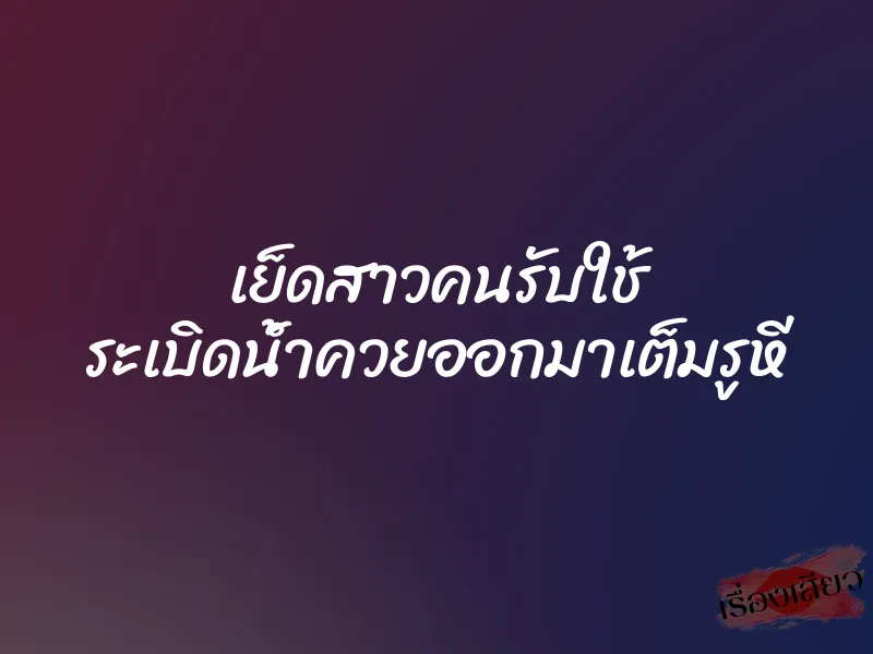 เย็ดสาวคนรับใช้ ระเบิดน้ำควยออกมาเต็มรูหี